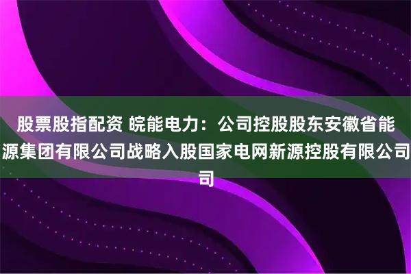 股票股指配资 皖能电力：公司控股股东安徽省能源集团有限公司战略入股国家电网新源控股有限公司