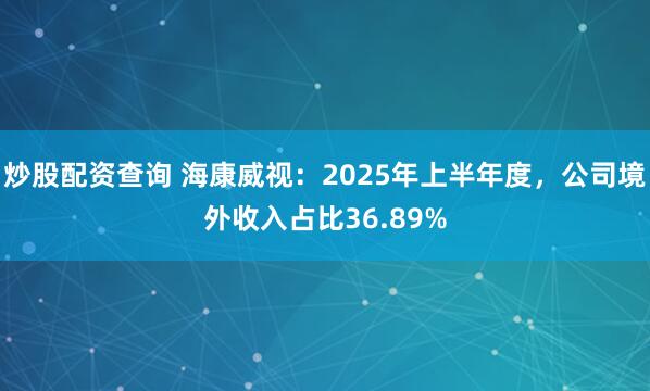 炒股配资查询 海康威视：2025年上半年度，公司境外收入占比36.89%