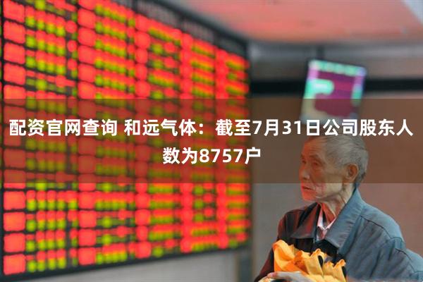 配资官网查询 和远气体：截至7月31日公司股东人数为8757户