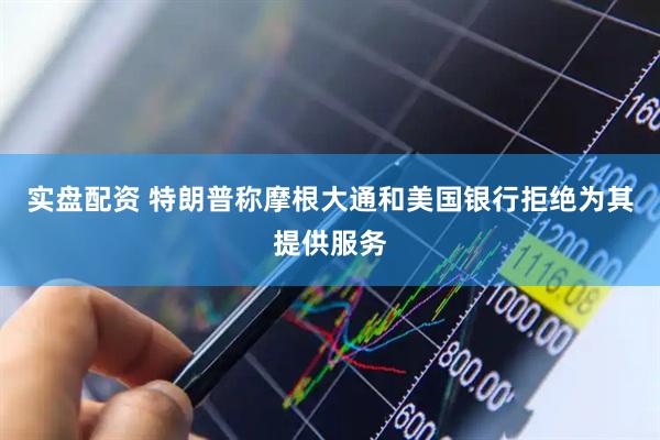 实盘配资 特朗普称摩根大通和美国银行拒绝为其提供服务