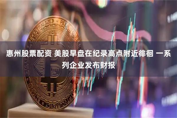 惠州股票配资 美股早盘在纪录高点附近徘徊 一系列企业发布财报