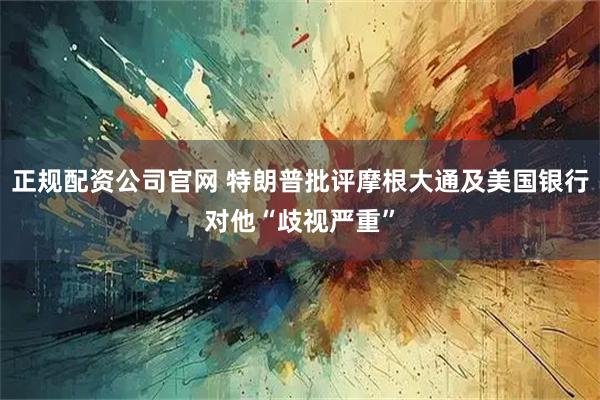 正规配资公司官网 特朗普批评摩根大通及美国银行对他“歧视严重”