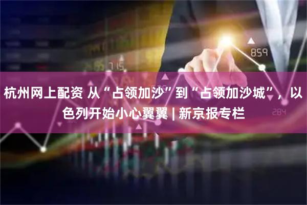杭州网上配资 从“占领加沙”到“占领加沙城”，以色列开始小心翼翼 | 新京报专栏