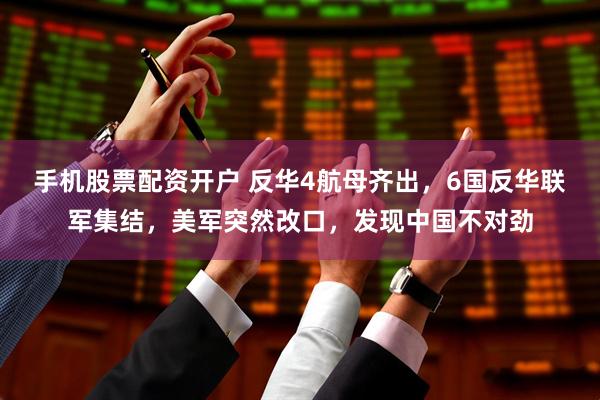手机股票配资开户 反华4航母齐出，6国反华联军集结，美军突然改口，发现中国不对劲