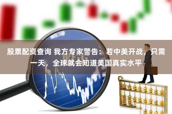 股票配资查询 我方专家警告：若中美开战，只需一天，全球就会知道美国真实水平