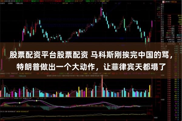 股票配资平台股票配资 马科斯刚挨完中国的骂，特朗普做出一个大动作，让菲律宾天都塌了