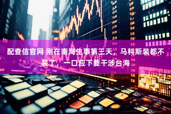 配查信官网 刚在南海生事第三天，马科斯装都不装了，一口应下要干涉台海