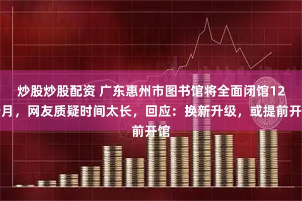 炒股炒股配资 广东惠州市图书馆将全面闭馆12个月，网友质疑时间太长，回应：换新升级，或提前开馆