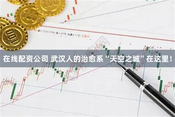 在线配资公司 武汉人的治愈系“天空之城”在这里！
