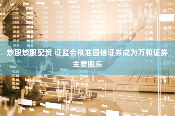 炒股炒股配资 证监会核准国信证券成为万和证券主要股东