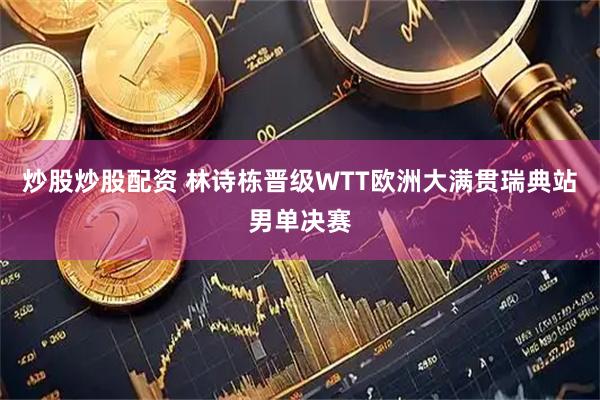 炒股炒股配资 林诗栋晋级WTT欧洲大满贯瑞典站男单决赛