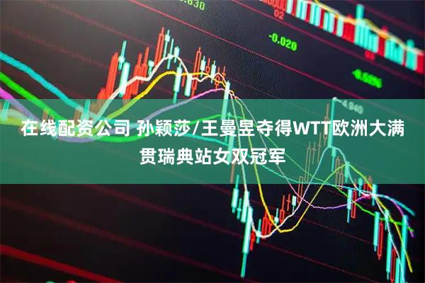 在线配资公司 孙颖莎/王曼昱夺得WTT欧洲大满贯瑞典站女双冠军