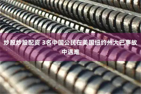 炒股炒股配资 3名中国公民在美国纽约州大巴事故中遇难