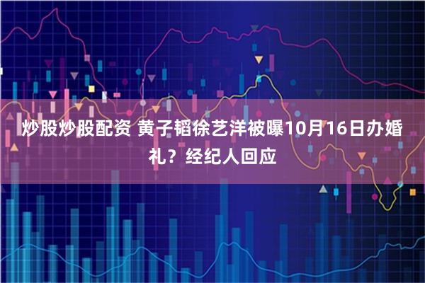 炒股炒股配资 黄子韬徐艺洋被曝10月16日办婚礼？经纪人回应