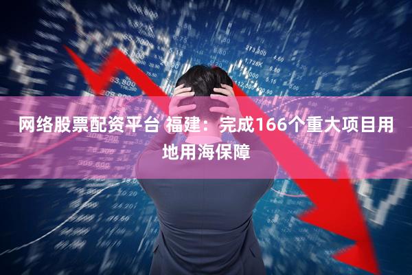 网络股票配资平台 福建：完成166个重大项目用地用海保障