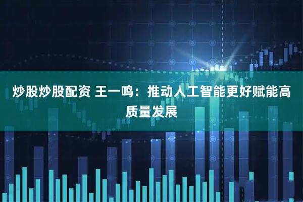 炒股炒股配资 王一鸣：推动人工智能更好赋能高质量发展