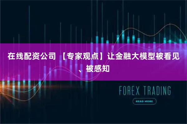 在线配资公司 【专家观点】让金融大模型被看见、被感知