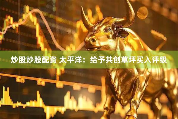 炒股炒股配资 太平洋：给予共创草坪买入评级