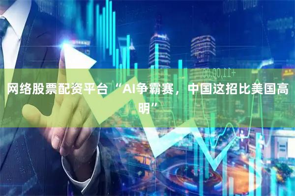 网络股票配资平台 “AI争霸赛，中国这招比美国高明”
