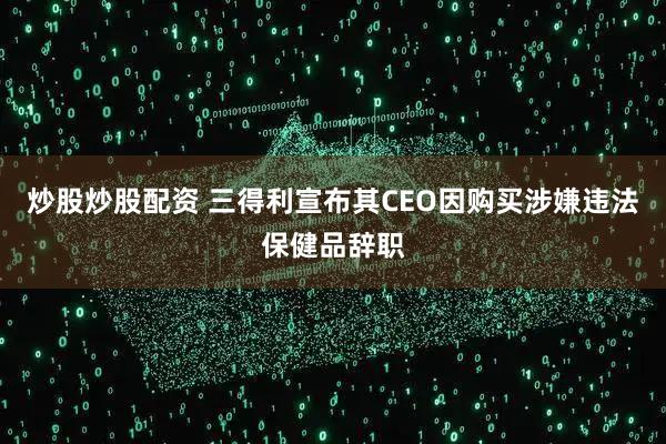 炒股炒股配资 三得利宣布其CEO因购买涉嫌违法保健品辞职
