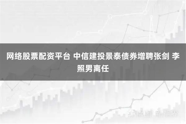 网络股票配资平台 中信建投景泰债券增聘张剑 李照男离任