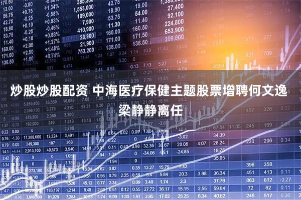 炒股炒股配资 中海医疗保健主题股票增聘何文逸 梁静静离任