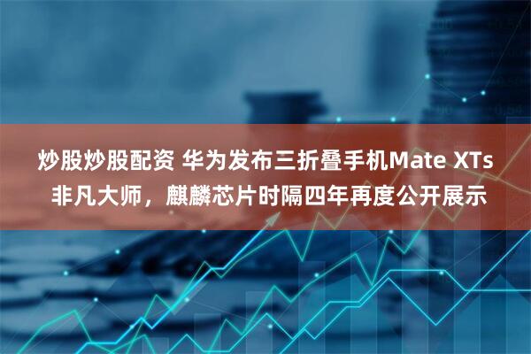 炒股炒股配资 华为发布三折叠手机Mate XTs 非凡大师，麒麟芯片时隔四年再度公开展示