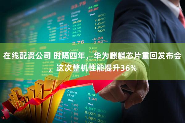 在线配资公司 时隔四年，华为麒麟芯片重回发布会，这次整机性能提升36%