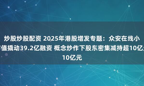 炒股炒股配资 2025年港股增发专题：众安在线小市值撬动39.2亿融资 概念炒作下股东密集减持超10亿元