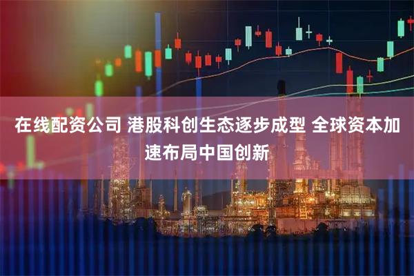在线配资公司 港股科创生态逐步成型 全球资本加速布局中国创新