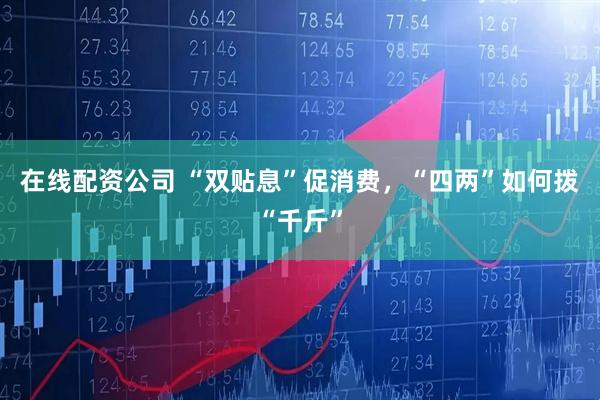 在线配资公司 “双贴息”促消费，“四两”如何拨“千斤”