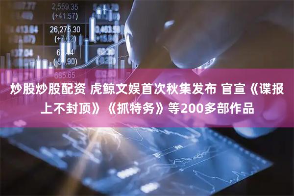 炒股炒股配资 虎鲸文娱首次秋集发布 官宣《谍报上不封顶》《抓特务》等200多部作品