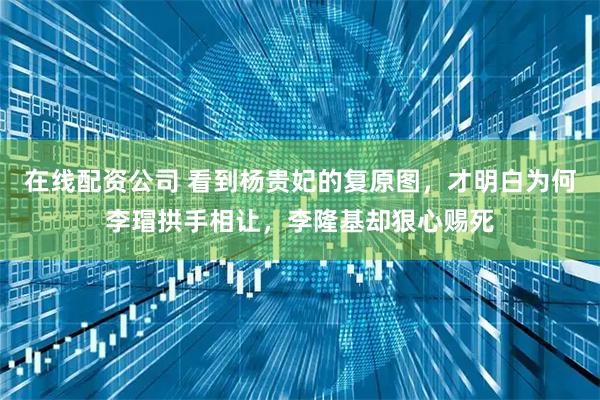 在线配资公司 看到杨贵妃的复原图，才明白为何李瑁拱手相让，李隆基却狠心赐死