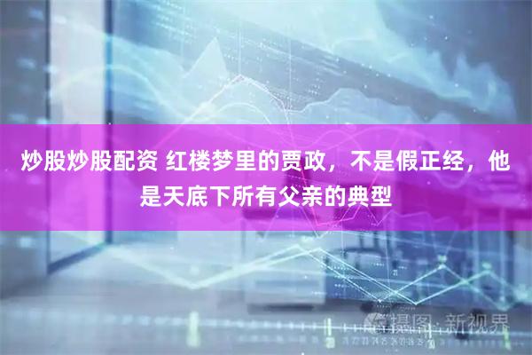 炒股炒股配资 红楼梦里的贾政，不是假正经，他是天底下所有父亲的典型