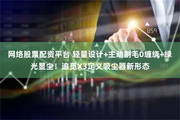 网络股票配资平台 轻量设计+主动割毛0缠绕+绿光显尘！追觅X3定义吸尘器新形态
