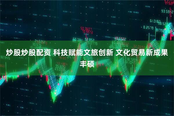 炒股炒股配资 科技赋能文旅创新 文化贸易新成果丰硕