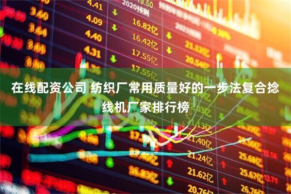 在线配资公司 纺织厂常用质量好的一步法复合捻线机厂家排行榜