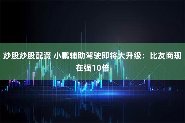 炒股炒股配资 小鹏辅助驾驶即将大升级：比友商现在强10倍