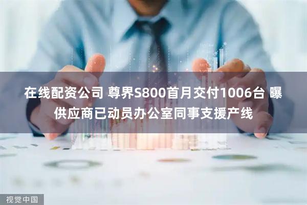 在线配资公司 尊界S800首月交付1006台 曝供应商已动员办公室同事支援产线