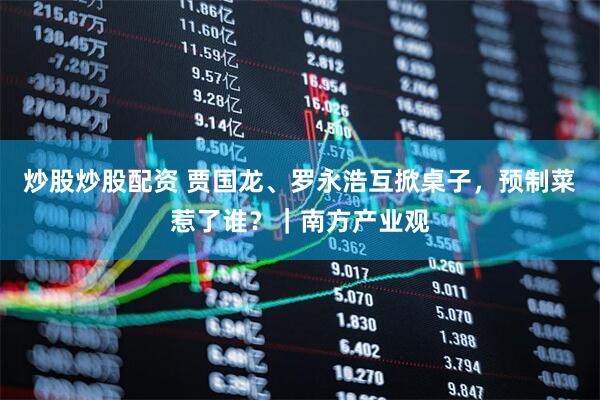 炒股炒股配资 贾国龙、罗永浩互掀桌子，预制菜惹了谁？｜南方产业观