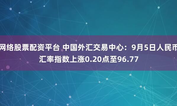 网络股票配资平台 中国外汇交易中心：9月5日人民币汇率指数上涨0.20点至96.77