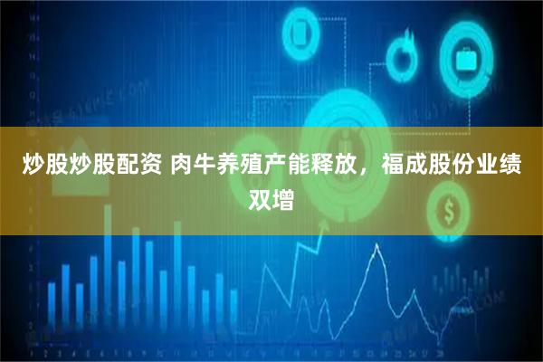 炒股炒股配资 肉牛养殖产能释放，福成股份业绩双增