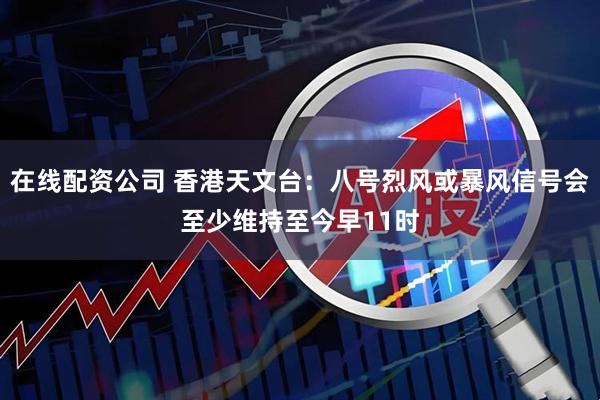 在线配资公司 香港天文台：八号烈风或暴风信号会至少维持至今早11时