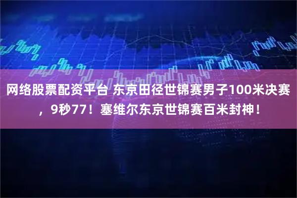 网络股票配资平台 东京田径世锦赛男子100米决赛，9秒77！塞维尔东京世锦赛百米封神！