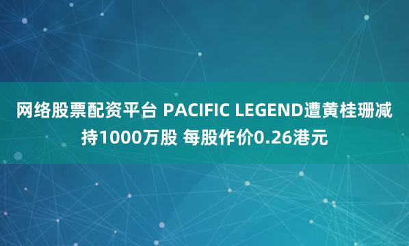 网络股票配资平台 PACIFIC LEGEND遭黄桂珊减持1000万股 每股作价0.26港元