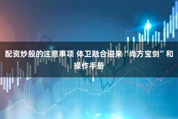 配资炒股的注意事项 体卫融合迎来“尚方宝剑”和操作手册