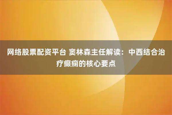网络股票配资平台 窦林森主任解读：中西结合治疗癫痫的核心要点