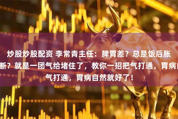 炒股炒股配资 李常青主任：脾胃差？总是饭后胀气、嗳气不断？就是一团气给堵住了，教你一招把气打通，胃病自然就好了！