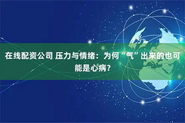 在线配资公司 压力与情绪：为何“气”出来的也可能是心病？