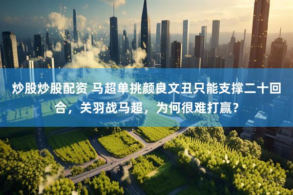 炒股炒股配资 马超单挑颜良文丑只能支撑二十回合，关羽战马超，为何很难打赢？